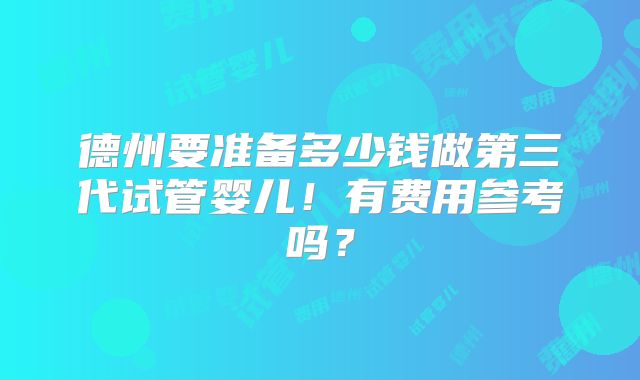 德州要准备多少钱做第三代试管婴儿!有费用参考吗?