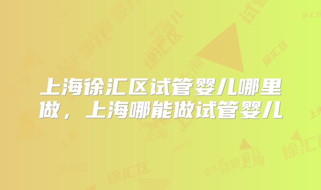 上海徐汇区试管婴儿哪里做,上海哪能做试管婴儿