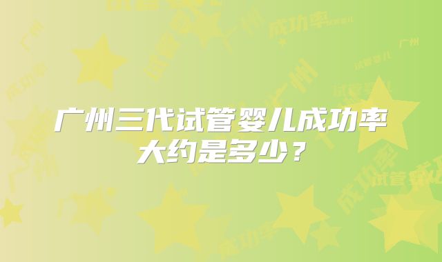 广州三代试管婴儿成功率大约是多少？