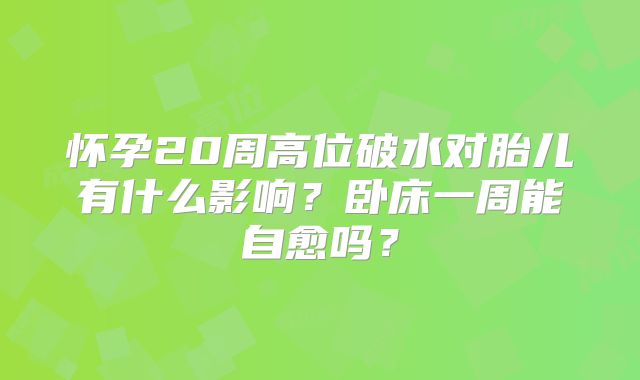 怀孕20周高位破水对胎儿有什么影响？卧床一周能自愈吗？