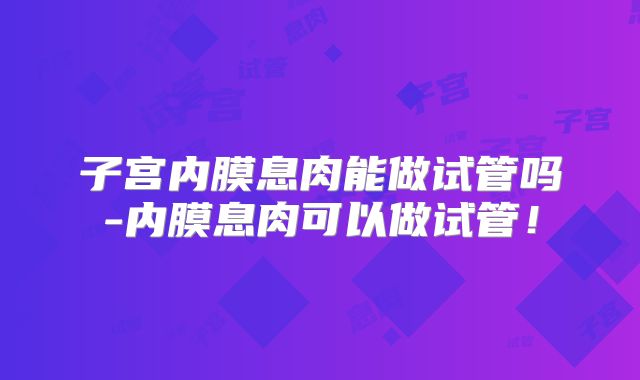 子宫内膜息肉能做试管吗-内膜息肉可以做试管！