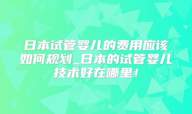 日本试管婴儿的费用应该如何规划_日本的试管婴儿技术好在哪里！