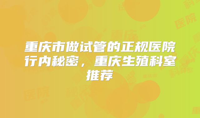 重庆市做试管的正规医院行内秘密,重庆生殖科室推荐