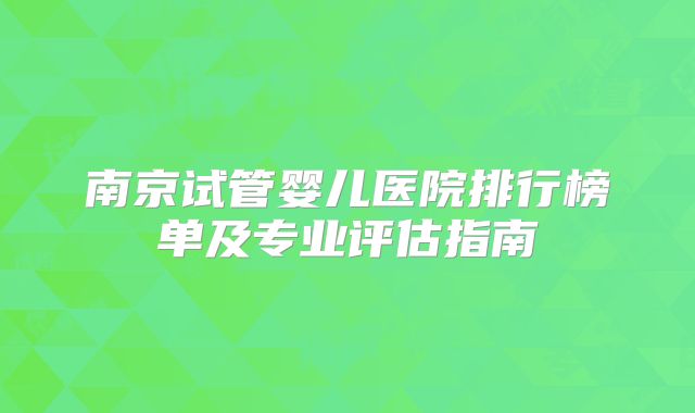 南京试管婴儿医院排行榜单及专业评估指南
