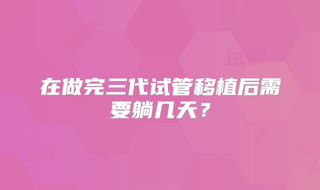 在做完三代试管移植后需要躺几天?