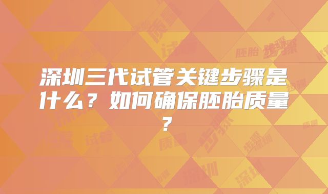 深圳三代试管关键步骤是什么？如何确保胚胎质量？
