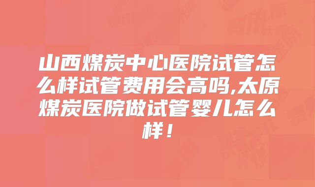 山西煤炭中心医院试管怎么样试管费用会高吗,太原煤炭医院做试管婴儿怎么样！