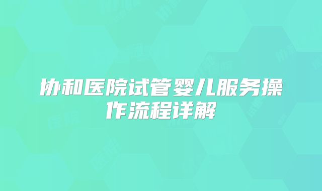 协和医院试管婴儿服务操作流程详解