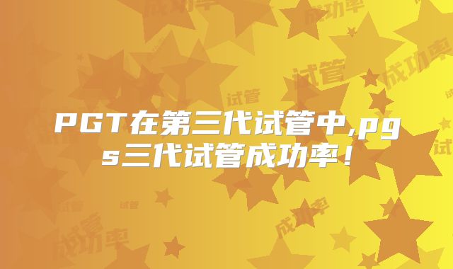 PGT在第三代试管中,pgs三代试管成功率！