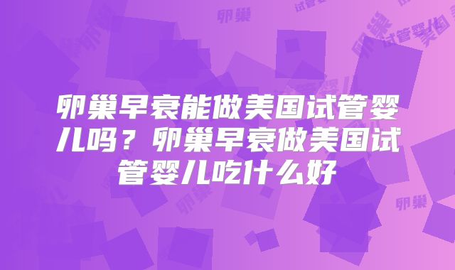 卵巢早衰能做美国试管婴儿吗？卵巢早衰做美国试管婴儿吃什么好