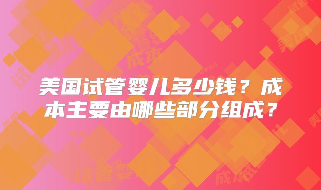 美国试管婴儿多少钱？成本主要由哪些部分组成？