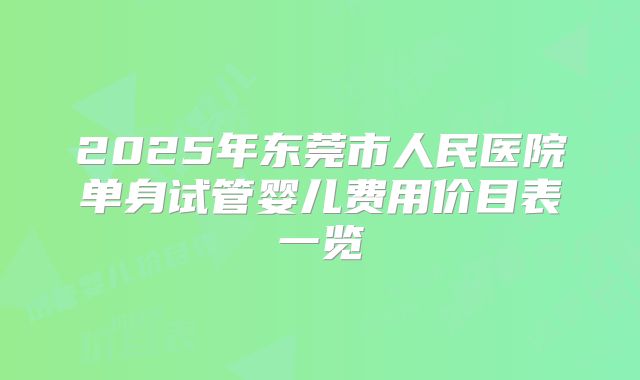 2025年东莞市人民医院单身试管婴儿费用价目表一览