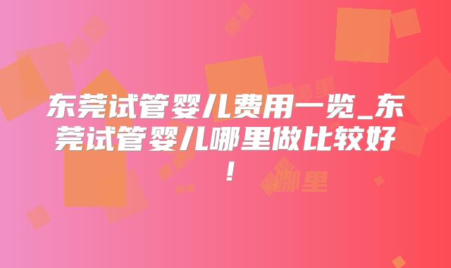 东莞试管婴儿费用一览_东莞试管婴儿哪里做比较好！