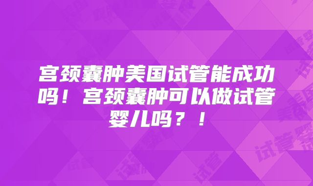 宫颈囊肿美国试管能成功吗！宫颈囊肿可以做试管婴儿吗？！