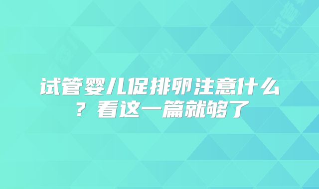 试管婴儿促排卵注意什么?看这一篇就够了