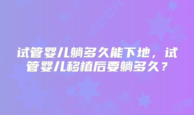试管婴儿躺多久能下地，试管婴儿移植后要躺多久？