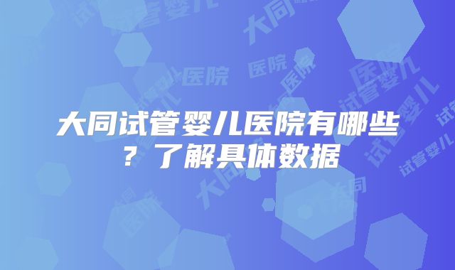 大同试管婴儿医院有哪些？了解具体数据