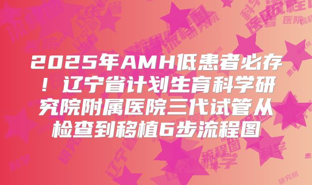 2025年AMH低患者必存！辽宁省计划生育科学研究院附属医院三代试管从检查到移植6步流程图