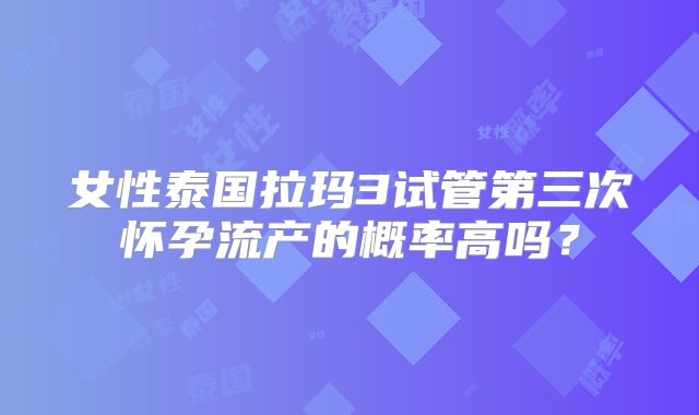 女性泰国拉玛3试管第三次怀孕流产的概率高吗？