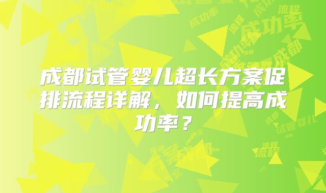 成都试管婴儿超长方案促排流程详解，如何提高成功率？