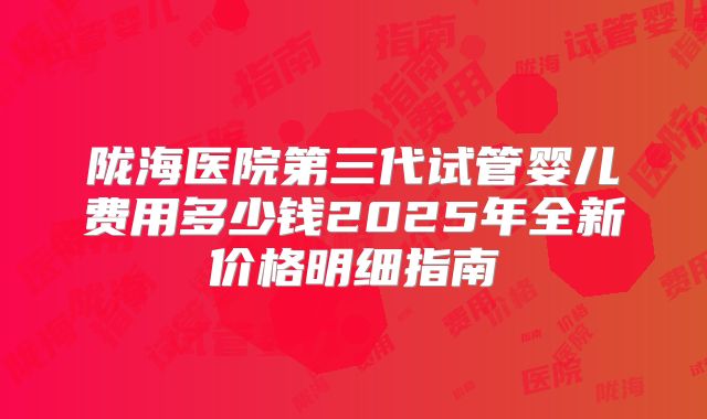 陇海医院第三代试管婴儿费用多少钱2025年全新价格明细指南