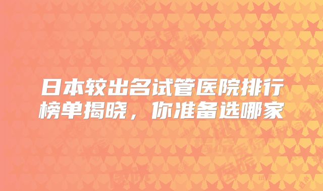 日本较出名试管医院排行榜单揭晓，你准备选哪家