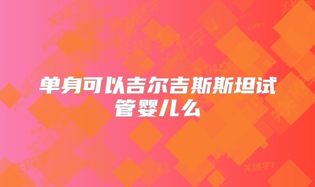 单身可以吉尔吉斯斯坦试管婴儿么