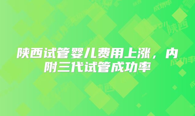 陕西试管婴儿费用上涨,内附三代试管成功率