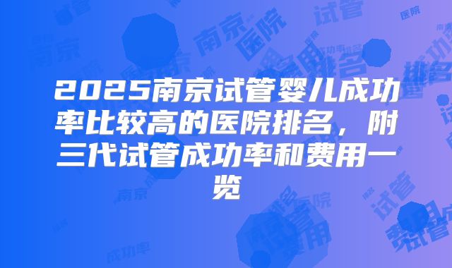 2025南京试管婴儿成功率比较高的医院排名,附三代试管成功率和费用一览