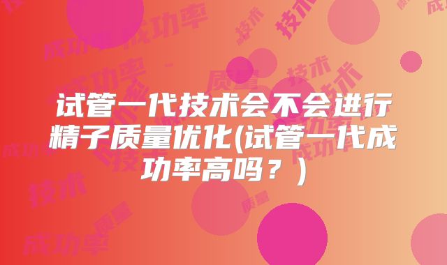 试管一代技术会不会进行精子质量优化(试管一代成功率高吗？)