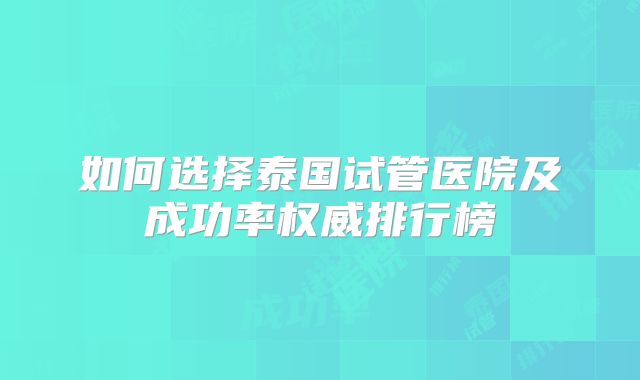 如何选择泰国试管医院及成功率权威排行榜