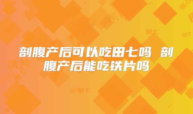 剖腹产后可以吃田七吗 剖腹产后能吃铁片吗