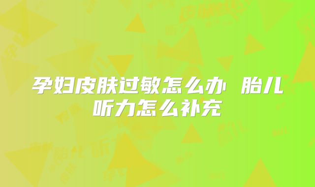 孕妇皮肤过敏怎么办 胎儿听力怎么补充