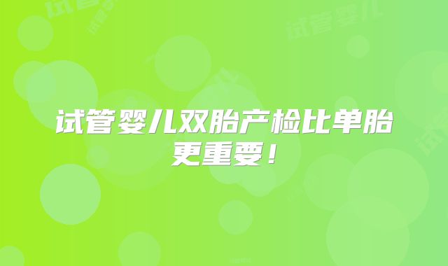 试管婴儿双胎产检比单胎更重要！
