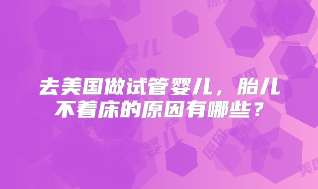 去美国做试管婴儿，胎儿不着床的原因有哪些？