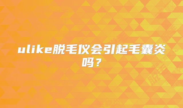 ulike脱毛仪会引起毛囊炎吗?
