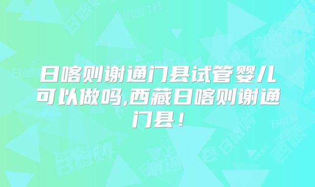 日喀则谢通门县试管婴儿可以做吗,西藏日喀则谢通门县！