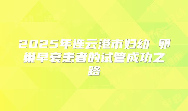 2025年连云港市妇幼 卵巢早衰患者的试管成功之路
