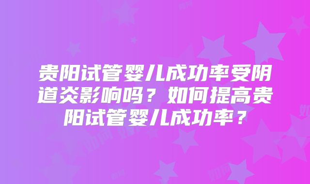 贵阳试管婴儿成功率受阴道炎影响吗？如何提高贵阳试管婴儿成功率？