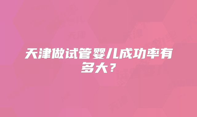 天津做试管婴儿成功率有多大？
