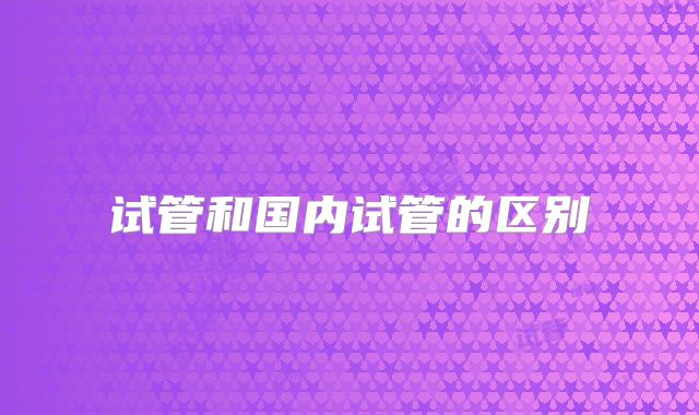 试管和国内试管的区别