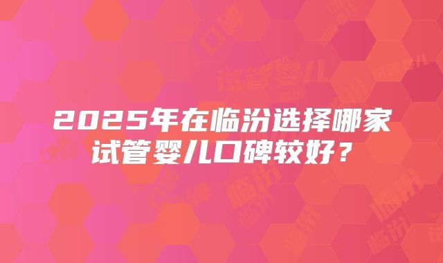2025年在临汾选择哪家试管婴儿口碑较好？