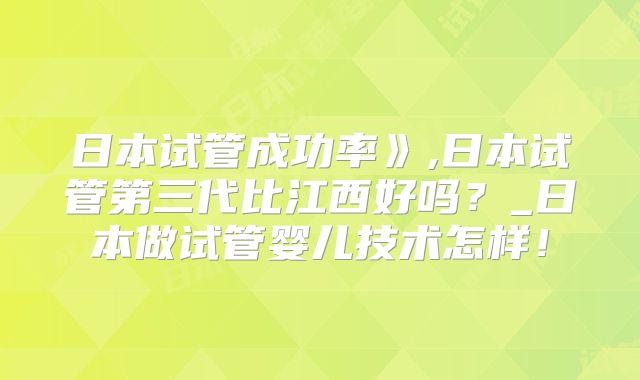日本试管成功率》,日本试管第三代比江西好吗？_日本做试管婴儿技术怎样！