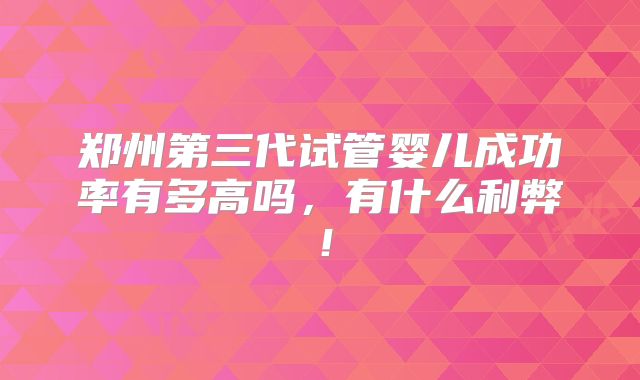郑州第三代试管婴儿成功率有多高吗，有什么利弊！
