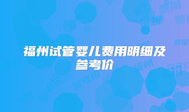 福州试管婴儿费用明细及参考价