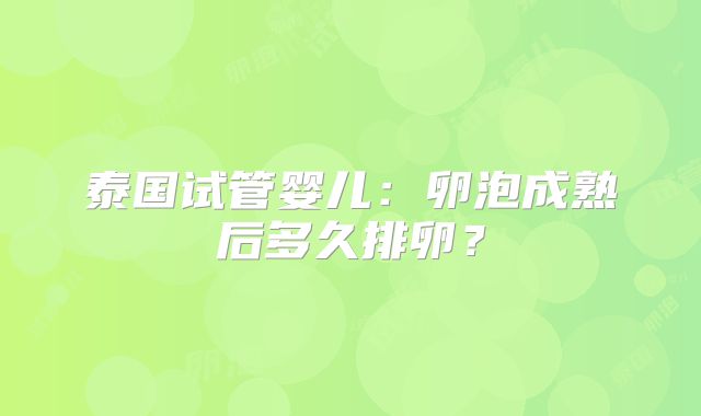 泰国试管婴儿：卵泡成熟后多久排卵？