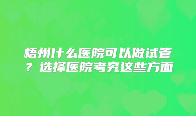 梧州什么医院可以做试管？选择医院考究这些方面