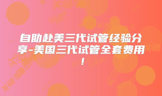 自助赴美三代试管经验分享-美国三代试管全套费用！
