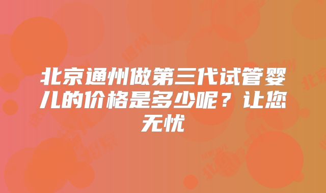 北京通州做第三代试管婴儿的价格是多少呢?让您无忧