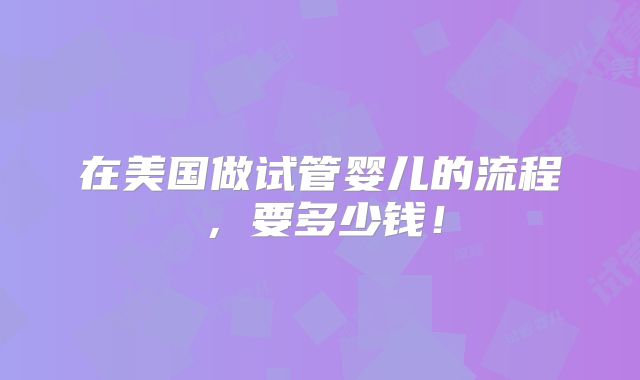 在美国做试管婴儿的流程,要多少钱!